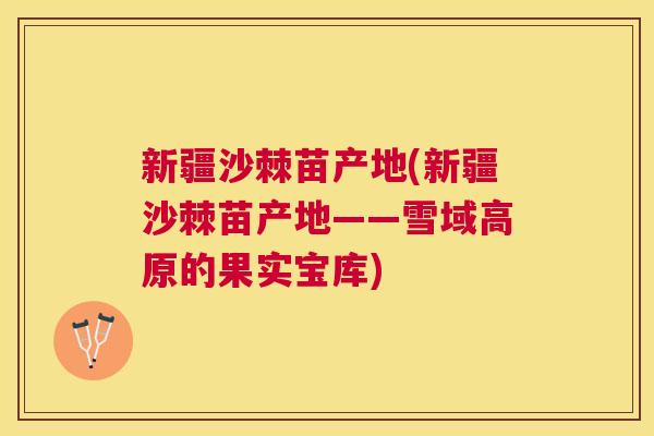 新疆沙棘苗产地(新疆沙棘苗产地——雪域高原的果实宝库)