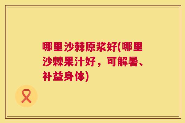 哪里沙棘原浆好(哪里沙棘果汁好，可解暑、补益身体)