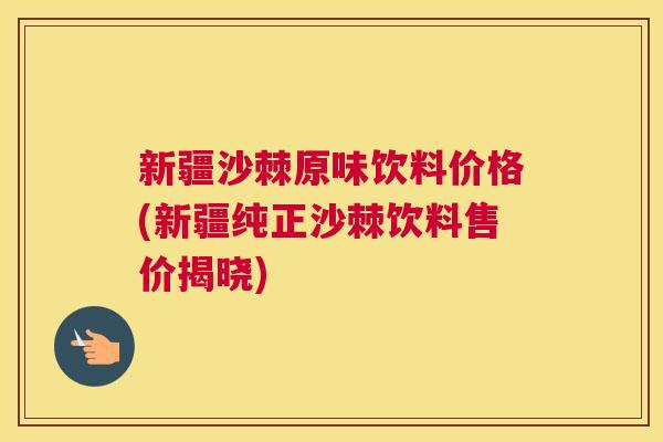 新疆沙棘原味饮料价格(新疆纯正沙棘饮料售价揭晓)