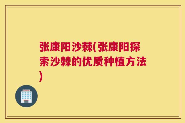 张康阳沙棘(张康阳探索沙棘的优质种植方法) 张康阳沙棘(张康阳探索沙棘的优质种植方法)