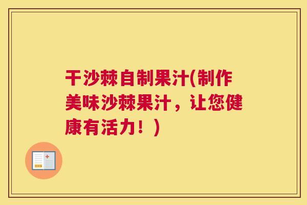 干沙棘自制果汁(制作美味沙棘果汁,让您健康有活力!) 干沙棘自制果汁(制作美味沙棘果汁,让您健康有活力!)