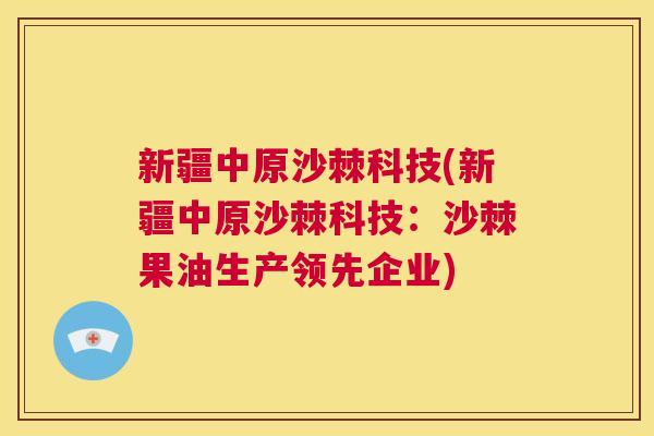 新疆中原沙棘科技(新疆中原沙棘科技：沙棘果油生产领先企业)