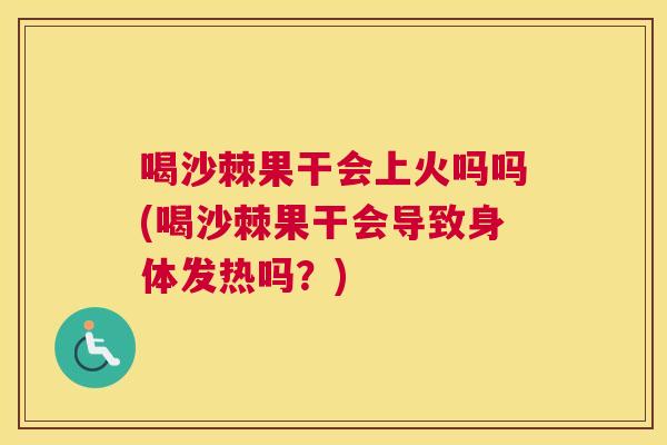 喝沙棘果干会上火吗吗(喝沙棘果干会导致身体发热吗?)