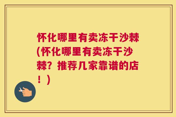 怀化哪里有卖冻干沙棘(怀化哪里有卖冻干沙棘?推荐几家靠谱的店!)