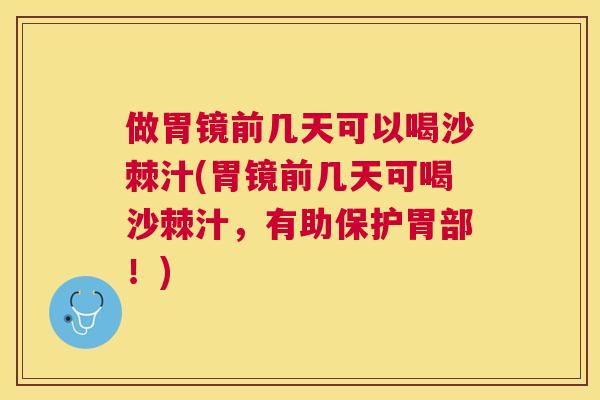 做胃镜前几天可以喝沙棘汁(胃镜前几天可喝沙棘汁，有助保护胃部！)