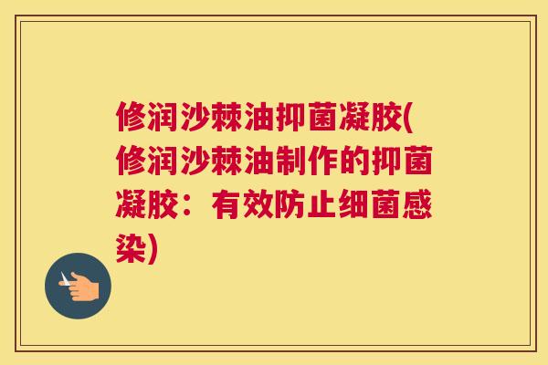 修润沙棘油抑菌凝胶(修润沙棘油制作的抑菌凝胶:有效防止细菌感染)