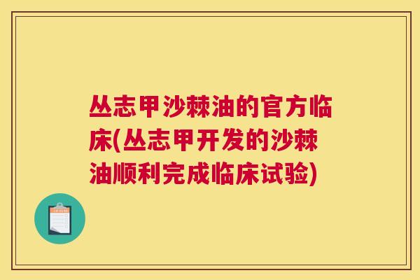 丛志甲沙棘油的官方临床(丛志甲开发的沙棘油顺利完成临床试验)