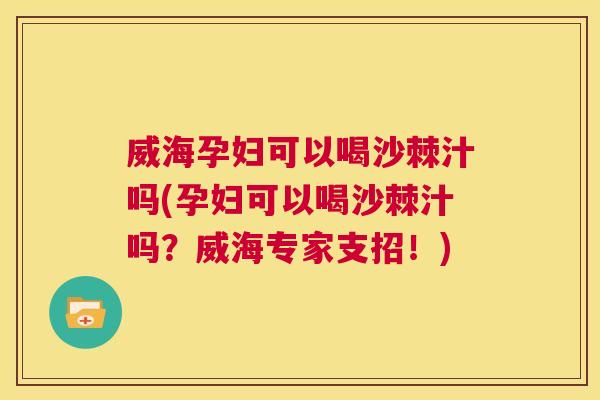 威海孕妇可以喝沙棘汁吗(孕妇可以喝沙棘汁吗?威海专家支招!)