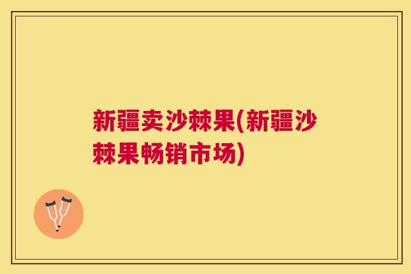 新疆卖沙棘果(新疆沙棘果畅销市场)