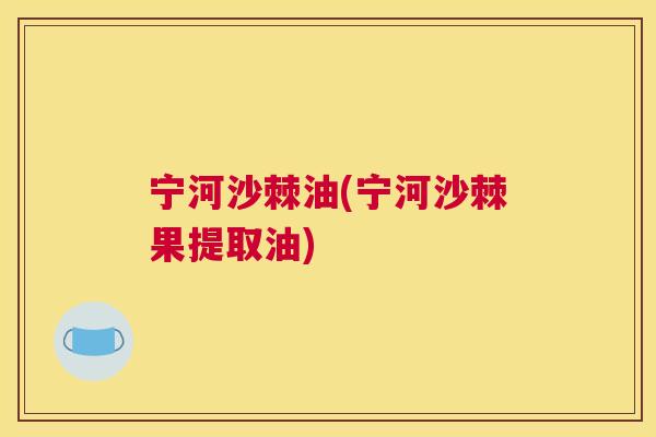 宁河沙棘油(宁河沙棘果提取油)