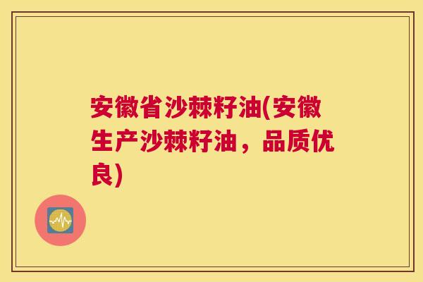 安徽省沙棘籽油(安徽生产沙棘籽油，品质优良)