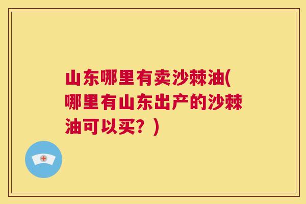 山东哪里有卖沙棘油(哪里有山东出产的沙棘油可以买?)