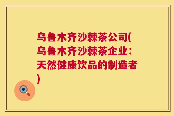 乌鲁木齐沙棘茶公司(乌鲁木齐沙棘茶企业:天然健康饮品的制造者) 乌鲁木齐沙棘茶公司(乌鲁木齐沙棘茶企业:天然健康饮品的制造者)