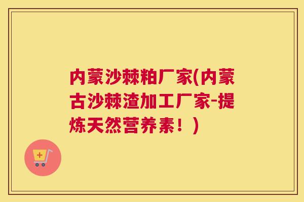 内蒙沙棘粕厂家(内蒙古沙棘渣加工厂家-提炼天然营养素!) 内蒙沙棘粕厂家(内蒙古沙棘渣加工厂家-提炼天然营养素!)