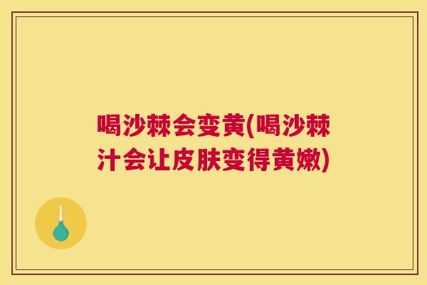 喝沙棘会变黄(喝沙棘汁会让皮肤变得黄嫩)