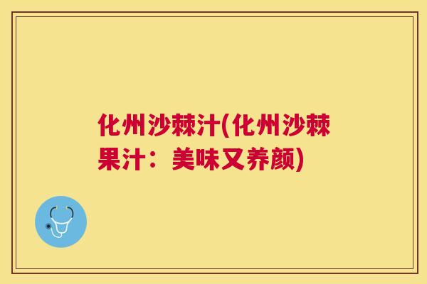 化州沙棘汁(化州沙棘果汁：美味又养颜)