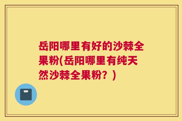 岳阳哪里有好的沙棘全果粉(岳阳哪里有纯天然沙棘全果粉?)