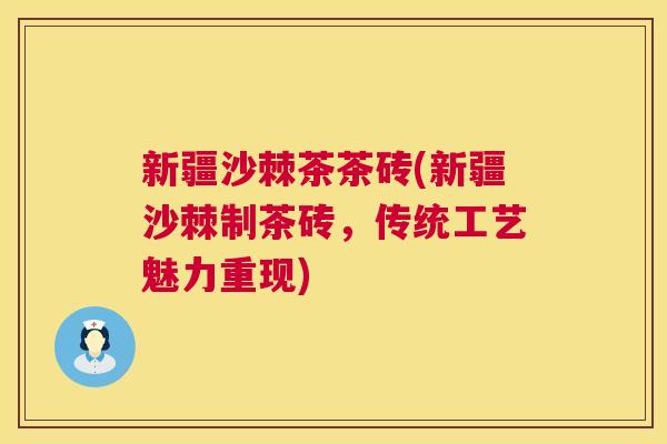 新疆沙棘茶茶砖(新疆沙棘制茶砖,传统工艺魅力重现)