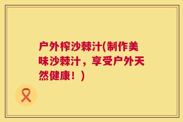 户外榨沙棘汁(制作美味沙棘汁,享受户外天然健康!)