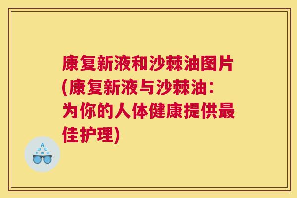 康复新液和沙棘油图片(康复新液与沙棘油:为你的人体健康提供最佳护理)