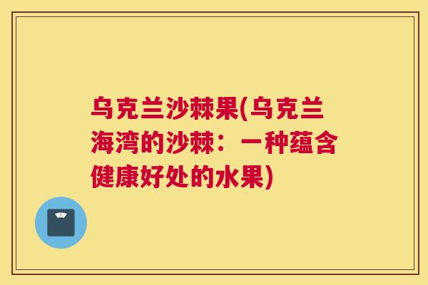 乌克兰沙棘果(乌克兰海湾的沙棘：一种蕴含健康好处的水果)