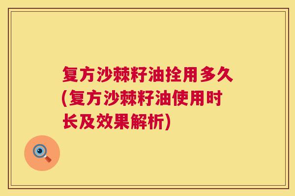 复方沙棘籽油拴用多久(复方沙棘籽油使用时长及效果解析)