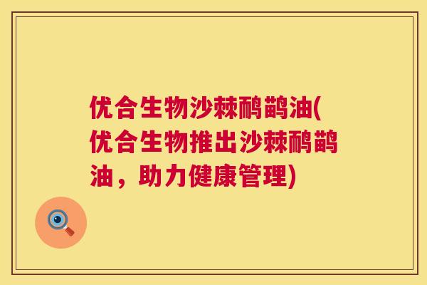 优合生物沙棘鸸鹋油(优合生物推出沙棘鸸鹋油,助力健康管理)
