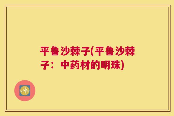 平鲁沙棘子(平鲁沙棘子:中药材的明珠)