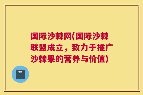 国际沙棘网(国际沙棘联盟成立，致力于推广沙棘果的营养与价值)