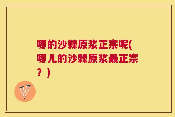 哪的沙棘原浆正宗呢(哪儿的沙棘原浆最正宗?)