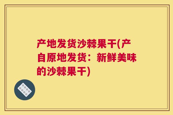 产地发货沙棘果干(产自原地发货:新鲜美味的沙棘果干)