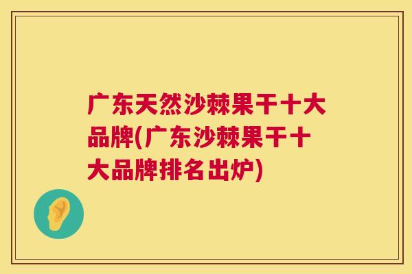 广东天然沙棘果干十大品牌(广东沙棘果干十大品牌排名出炉)