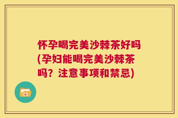 怀孕喝完美沙棘茶好吗(孕妇能喝完美沙棘茶吗?注意事项和禁忌) 怀孕喝完美沙棘茶好吗(孕妇能喝完美沙棘茶吗?注意事项和禁忌)