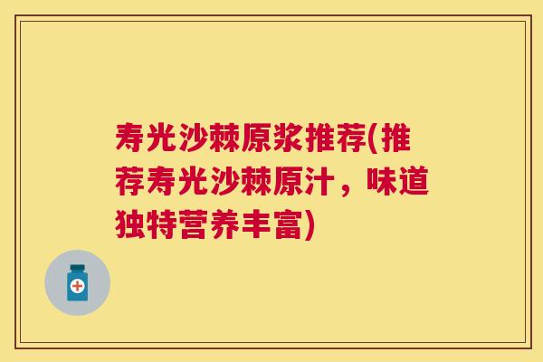寿光沙棘原浆推荐(推荐寿光沙棘原汁，味道独特营养丰富)
