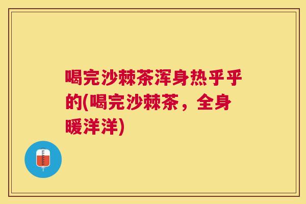喝完沙棘茶浑身热乎乎的(喝完沙棘茶,全身暖洋洋) 喝完沙棘茶浑身热乎乎的(喝完沙棘茶,全身暖洋洋)