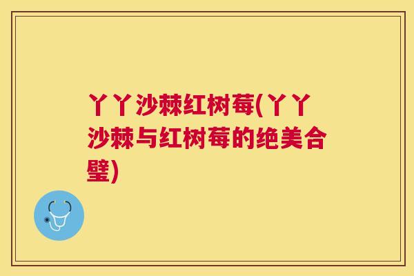 丫丫沙棘红树莓(丫丫沙棘与红树莓的绝美合璧)