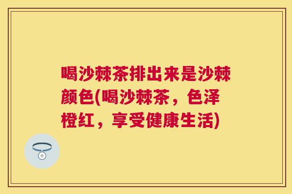 喝沙棘茶排出来是沙棘颜色(喝沙棘茶,色泽橙红,享受健康生活) 喝沙棘茶排出来是沙棘颜色(喝沙棘茶,色泽橙红,享受健康生活)