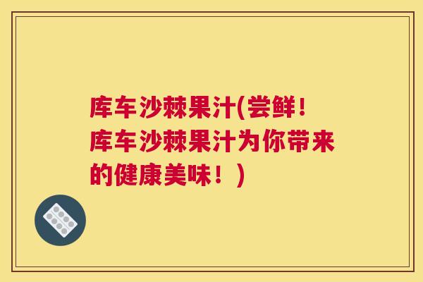 库车沙棘果汁(尝鲜！库车沙棘果汁为你带来的健康美味！)