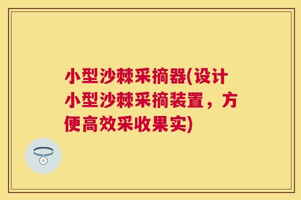 小型沙棘采摘器(设计小型沙棘采摘装置,方便高效采收果实)