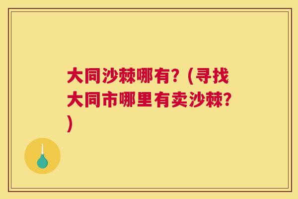 大同沙棘哪有？(寻找大同市哪里有卖沙棘？)