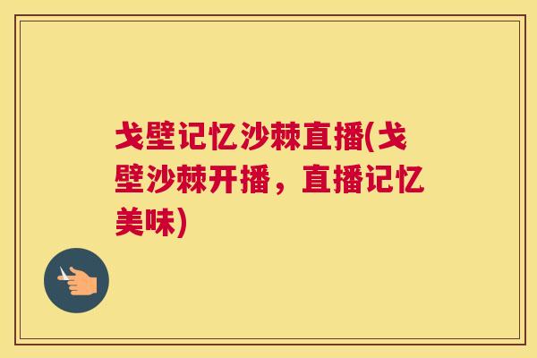戈壁记忆沙棘直播(戈壁沙棘开播，直播记忆美味)