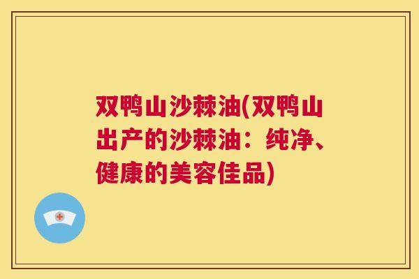 双鸭山沙棘油(双鸭山出产的沙棘油:纯净、健康的美容佳品)