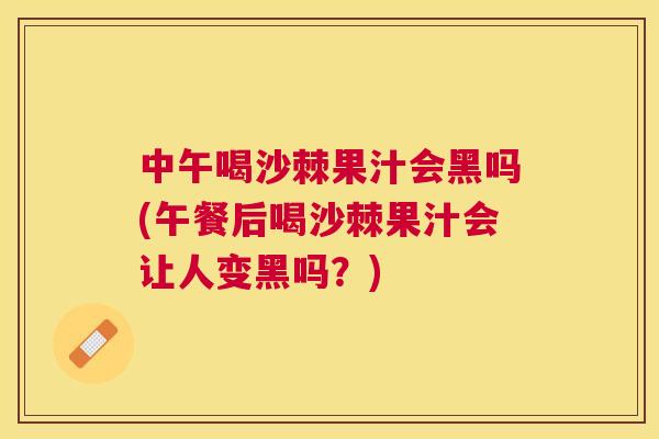 中午喝沙棘果汁会黑吗(午餐后喝沙棘果汁会让人变黑吗？)
