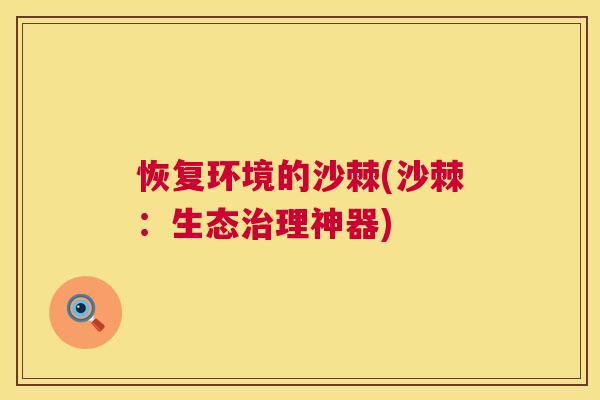恢复环境的沙棘(沙棘：生态治理神器)