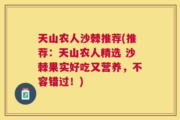 天山农人沙棘推荐(推荐:天山农人精选 沙棘果实好吃又营养,不容错过!)