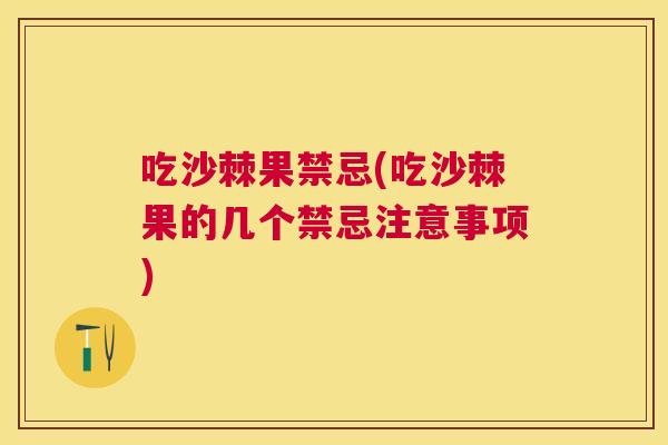 吃沙棘果禁忌(吃沙棘果的几个禁忌注意事项)