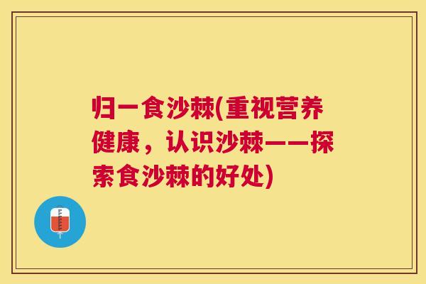 归一食沙棘(重视营养健康,认识沙棘——探索食沙棘的好处) 归一食沙棘(重视营养健康,认识沙棘——探索食沙棘的好处)