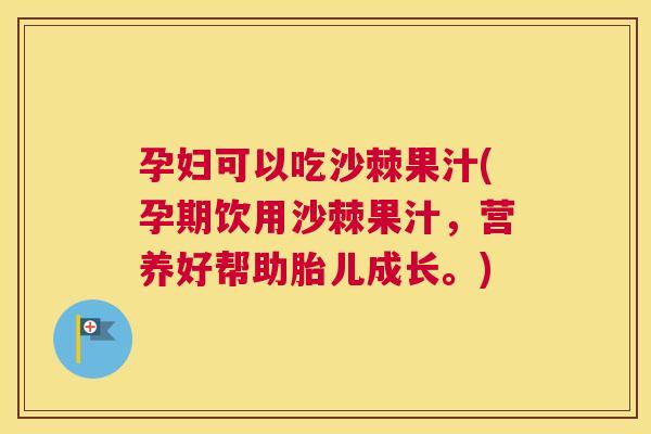 孕妇可以吃沙棘果汁(孕期饮用沙棘果汁，营养好帮助胎儿成长。)