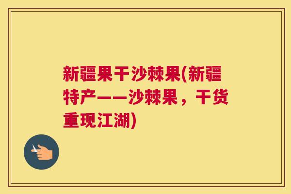 新疆果干沙棘果(新疆特产——沙棘果，干货重现江湖)