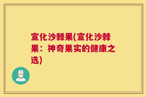 宣化沙棘果(宣化沙棘果：神奇果实的健康之选)